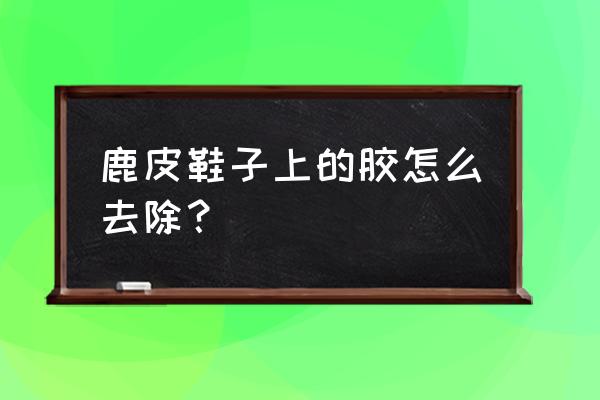 皮鞋上的白色胶印怎么去除 鹿皮鞋子上的胶怎么去除？