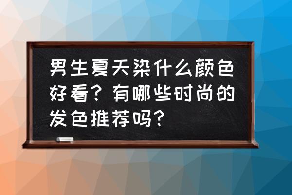 男生最流行染发颜色 男生夏天染什么颜色好看？有哪些时尚的发色推荐吗？