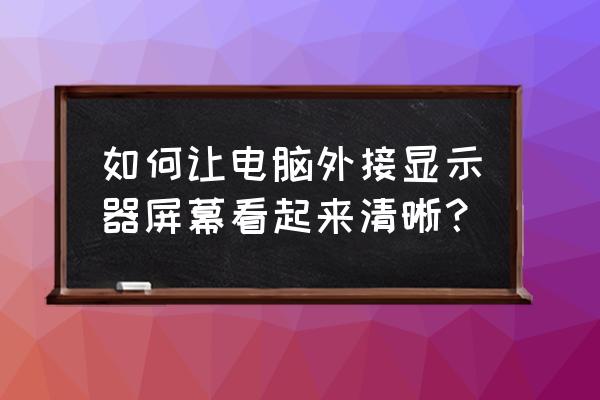 电脑窗口模糊怎么解决 如何让电脑外接显示器屏幕看起来清晰？