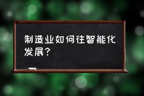 智能化清单怎么编制 制造业如何往智能化发展？