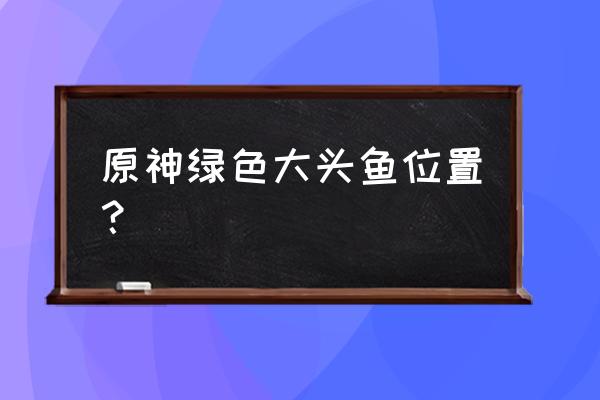 原神水里的大鱼怎么抓 原神绿色大头鱼位置？