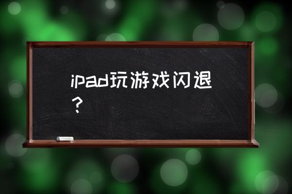 平板总是进游戏闪退怎样解决 ipad玩游戏闪退？