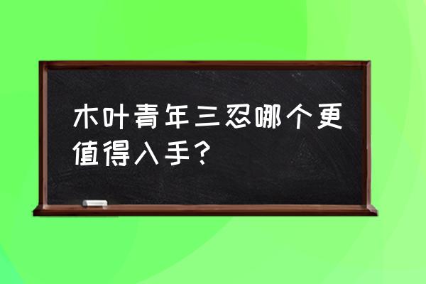 木叶三忍纲手值得入手吗 木叶青年三忍哪个更值得入手？