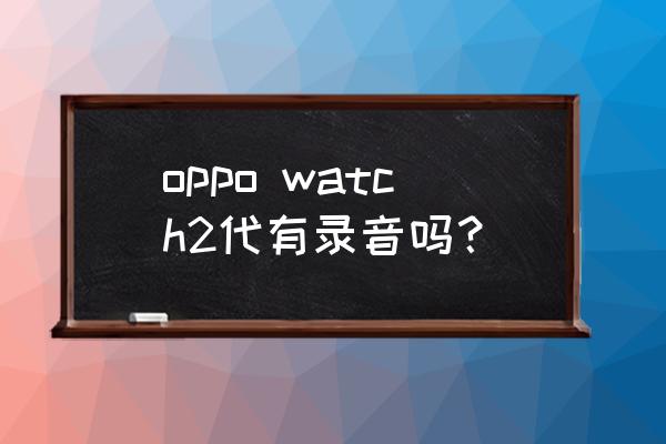 oppowatch手表里的录音怎么导出来 oppo watch2代有录音吗？