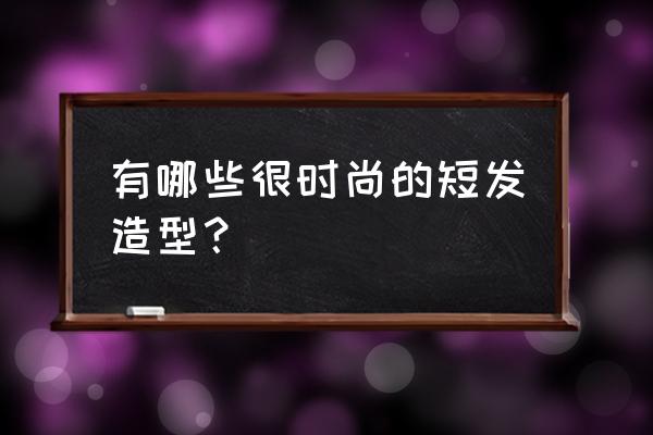 甜美又不失帅气的发型 有哪些很时尚的短发造型？