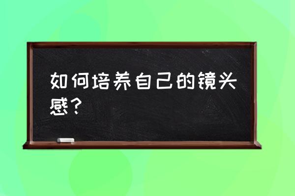 怎么训练自己的镜头感 如何培养自己的镜头感？