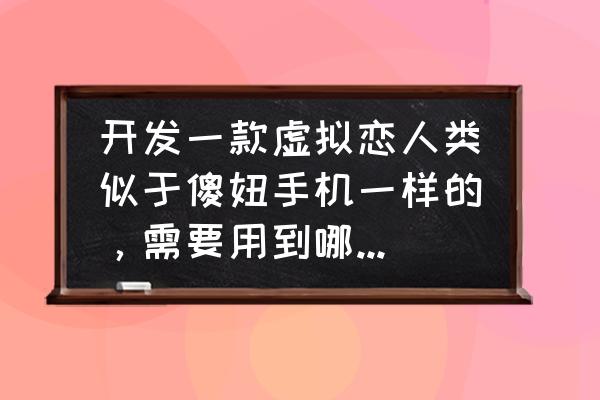 虚拟爱人怎么聊 开发一款虚拟恋人类似于傻妞手机一样的，需要用到哪些技术？