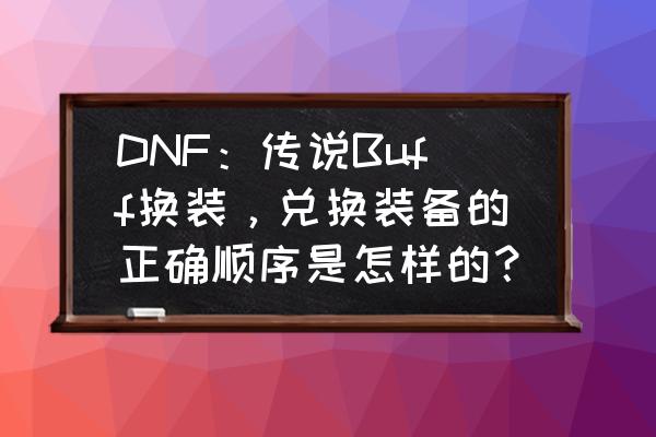 dnf极跃大挑战代号希望套装怎么选 DNF：传说Buff换装，兑换装备的正确顺序是怎样的？