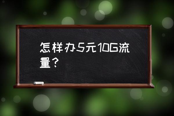 移动怎么办理10元10g的每月流量 怎样办5元10G流量？