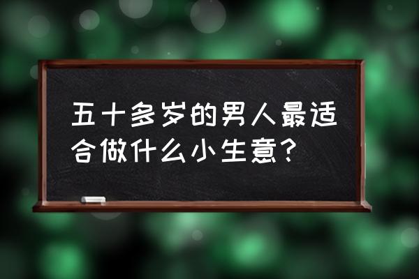 男性疲劳过度吃什么补身体 五十多岁的男人最适合做什么小生意？