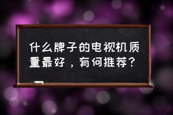 智能电视买哪个牌子好 什么牌子的电视机质量最好，有何推荐？