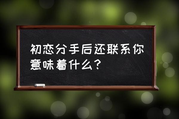 与初恋保持联系的人是什么心理 初恋分手后还联系你意味着什么？