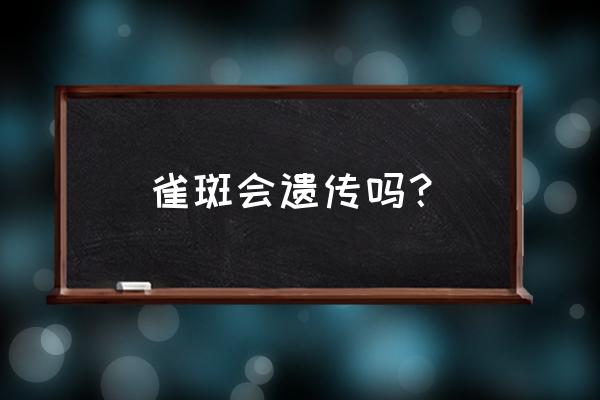 遗传性雀斑怀孕期间会不会很严重 雀斑会遗传吗？