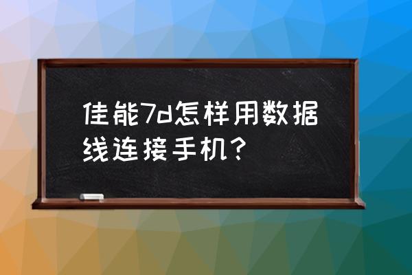 佳能7d新手怎么使用 佳能7d怎样用数据线连接手机？