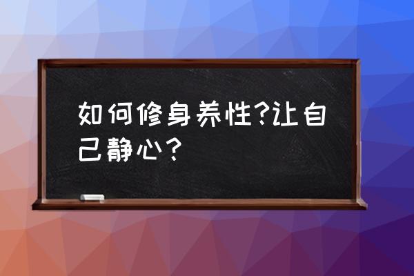 有什么办法让我谦虚 如何修身养性?让自己静心？