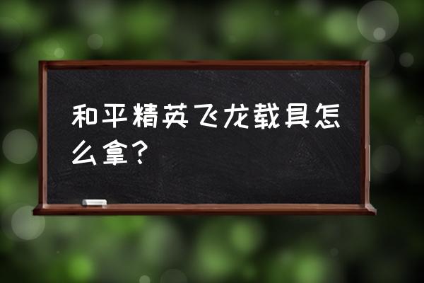 和平精英舞龙载具还是舞狮载具好 和平精英飞龙载具怎么拿？