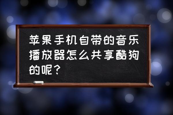 酷狗怎么同步播放音乐 苹果手机自带的音乐播放器怎么共享酷狗的呢？