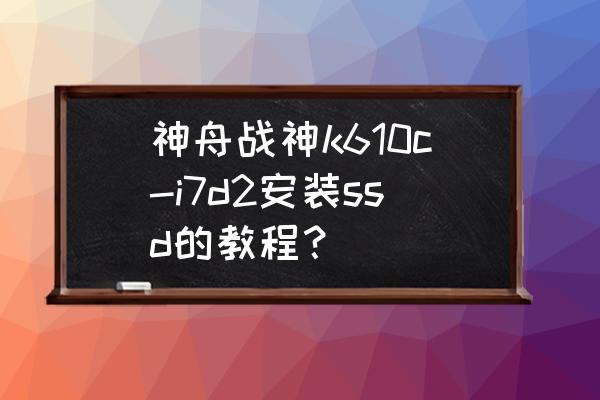 神舟战神笔记本机械硬盘安装教程 神舟战神k610c-i7d2安装ssd的教程？