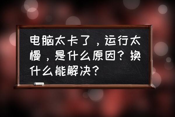 电脑老系统怎么能流畅 电脑太卡了，运行太慢，是什么原因？换什么能解决？