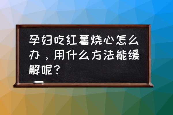 孕期身体不适如何缓解 孕妇吃红薯烧心怎么办，用什么方法能缓解呢？