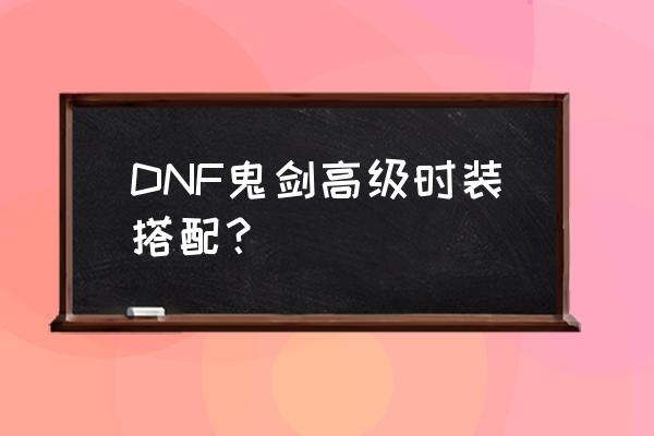 dnf男鬼剑稀有装扮1-12期 DNF鬼剑高级时装搭配？