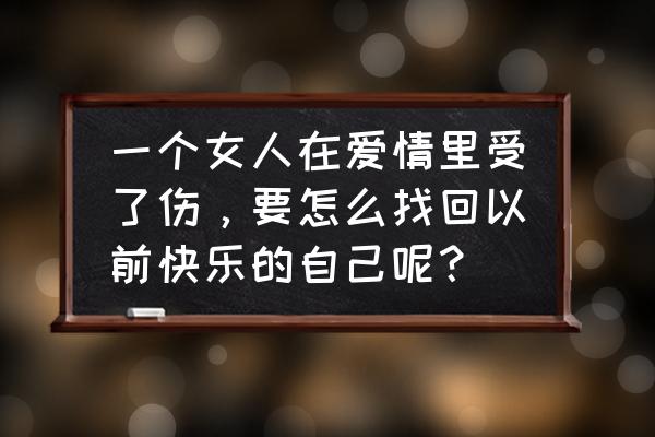 怎么去挽回自己伤害的女生 一个女人在爱情里受了伤，要怎么找回以前快乐的自己呢？