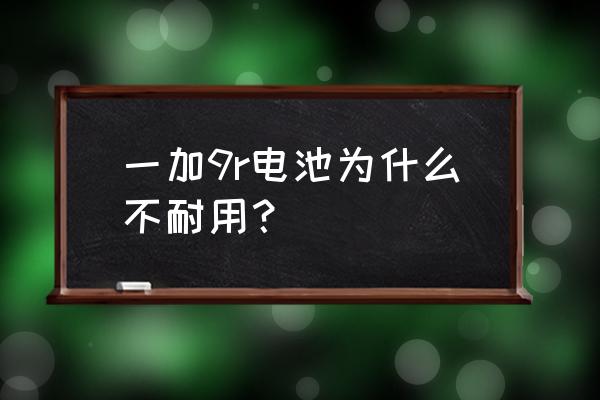 一加9r耗电太快怎么解决 一加9r电池为什么不耐用？