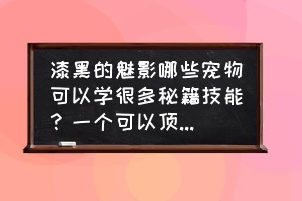 口袋妖怪漆黑的魅影学四个秘传 漆黑的魅影哪些宠物可以学很多秘籍技能？一个可以顶好多个那种？