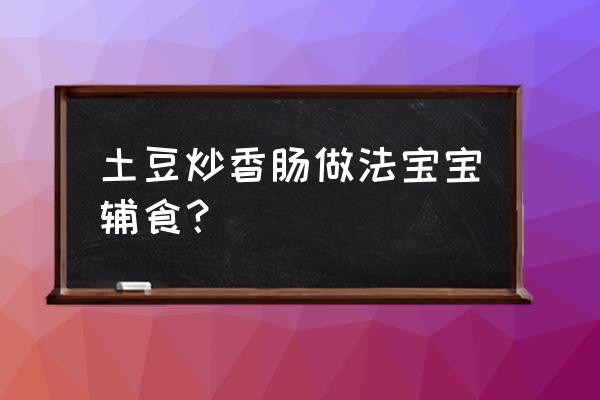 儿童香肠的做法辅食 土豆炒香肠做法宝宝辅食？