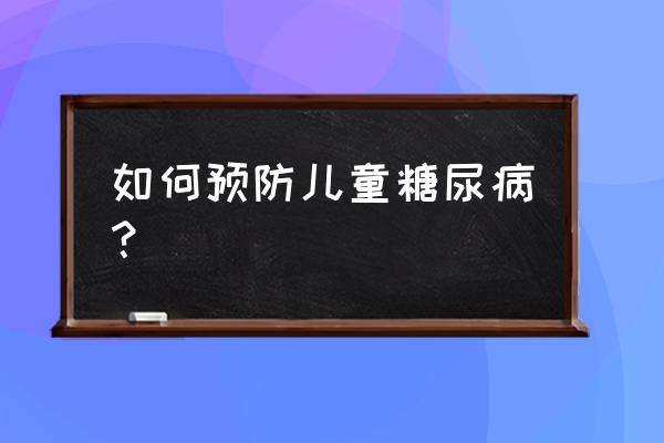 警惕小胖墩现象 如何预防儿童糖尿病？