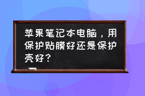 笔记本适合用保护壳吗 苹果笔记本电脑，用保护贴膜好还是保护壳好？