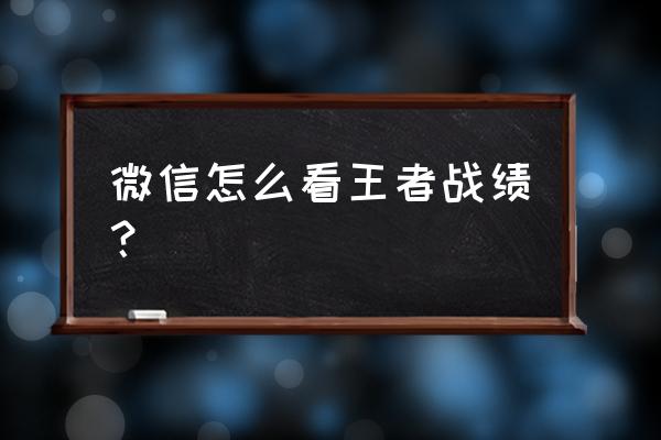 微信怎样不能让别人看游戏战绩 微信怎么看王者战绩？