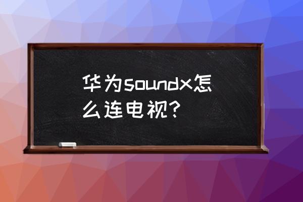 华为音响soundx怎么无线连接 华为soundx怎么连电视？