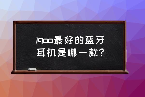 好用的蓝牙耳机推荐运动 iqoo最好的蓝牙耳机是哪一款？