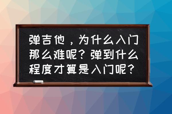 吉他入门教程从零开始 弹吉他，为什么入门那么难呢？弹到什么程度才算是入门呢？