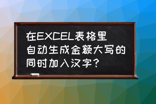 excel表格怎么自动生成大写金额 在EXCEL表格里自动生成金额大写的同时加入汉字？