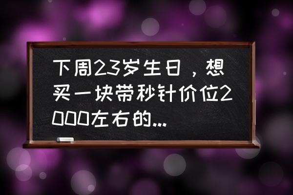 怎么做神奇手环简单又漂亮 下周23岁生日，想买一块带秒针价位2000左右的女士手表，有哪些推荐？