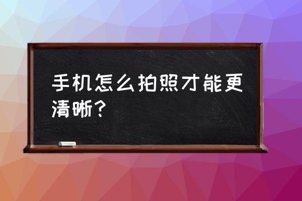 怎么用手机拍照最佳 手机怎么拍照才能更清晰？