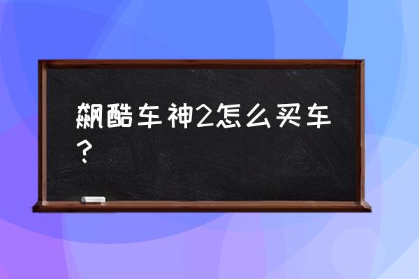 在哪里玩飙酷车神手机版 飙酷车神2怎么买车？