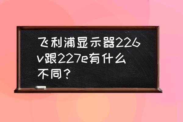 飞利浦226v6发售价 飞利浦显示器226v跟227e有什么不同？