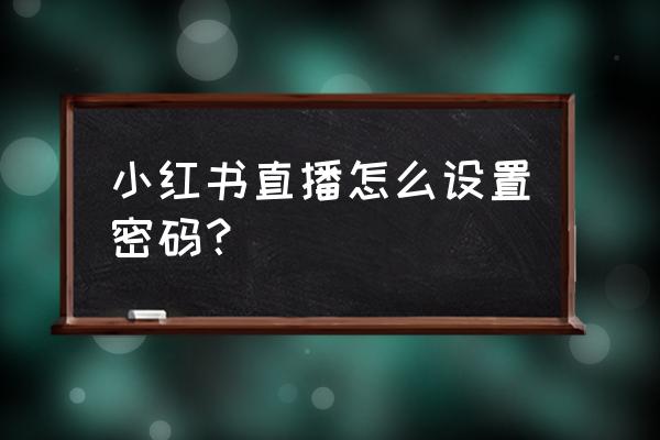 小红书要怎么样进入直播间 小红书直播怎么设置密码？