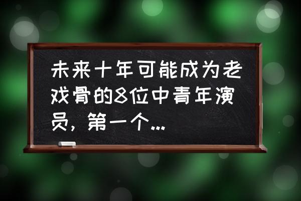 梦幻逍遥至尊宝和冰魔哪个好 未来十年可能成为老戏骨的8位中青年演员, 第一个想到的会是谁？