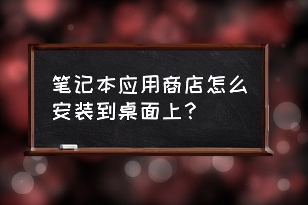 win10有自己的应用商店 笔记本应用商店怎么安装到桌面上？