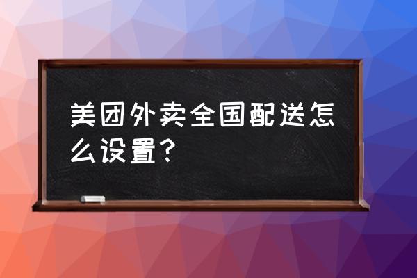 美团外卖怎么设置不让经理操作 美团外卖全国配送怎么设置？