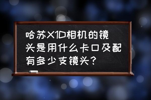 哈苏x1d中文说明书免费 哈苏X1D相机的镜头是用什么卡口及配有多少支镜头？