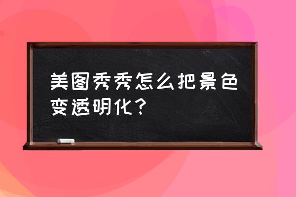 美图秀秀有些滤镜为什么找不到了 美图秀秀怎么把景色变透明化？