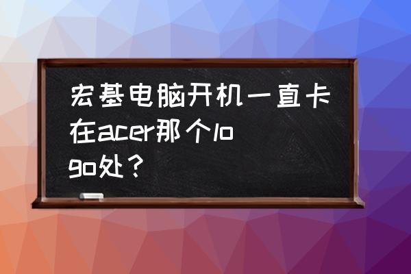 电脑显示器开机一直显示acer 宏基电脑开机一直卡在acer那个logo处？