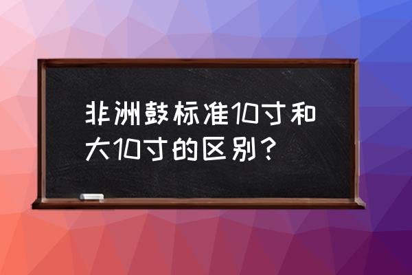 如何选适合自己大小的非洲鼓 非洲鼓标准10寸和大10寸的区别？