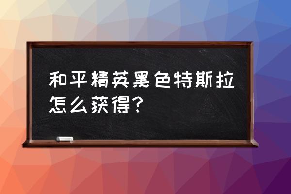 王者荣耀扭蛋机限时点券入口 和平精英黑色特斯拉怎么获得？