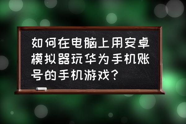 手机游戏模拟器怎么找 如何在电脑上用安卓模拟器玩华为手机账号的手机游戏？